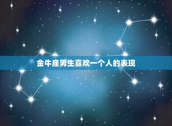 金牛座男生喜欢一个人的表现，金牛座男生暗示喜欢你