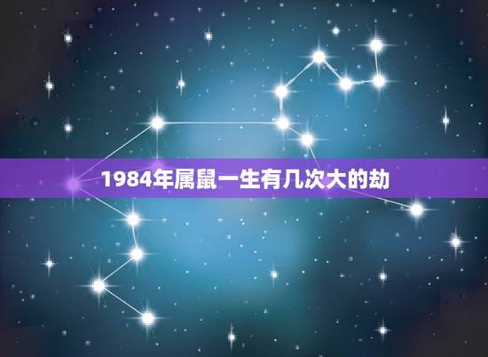 1984年属鼠一生有几次大的劫,1984年属鼠女命中注定和什么属相的人 1984年属鼠一生有几次大的劫,1984年属鼠女命中注定和什么属相的人