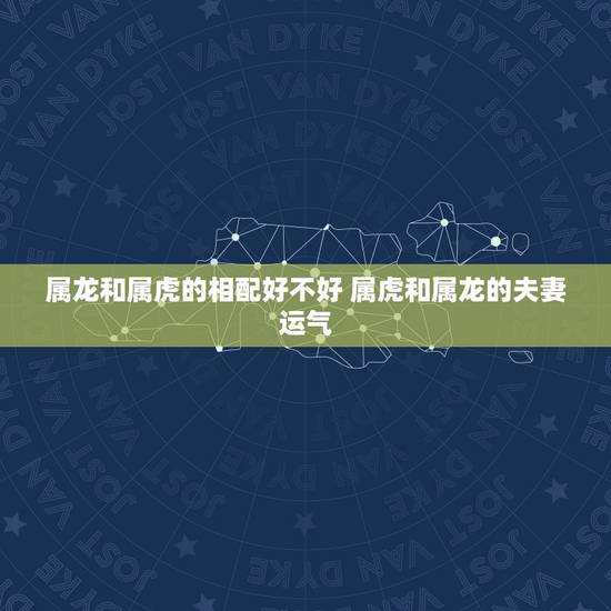 属龙和属虎的相配好不好 属虎和属龙的夫妻运气