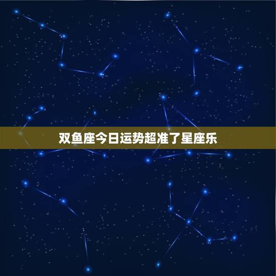 双鱼座今日运势超准了星座乐，双鱼座今日运势~星座屋