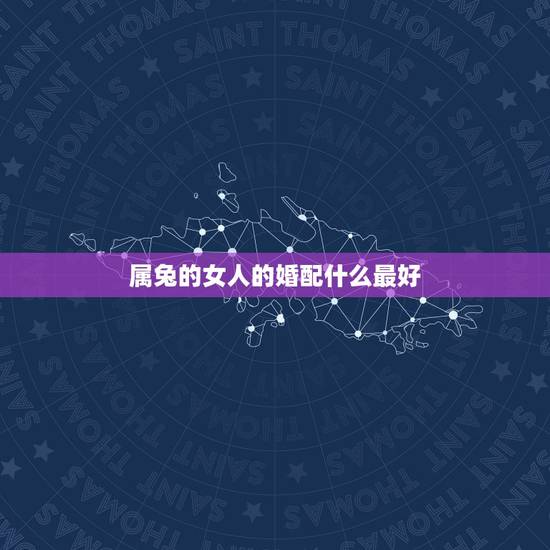 属兔的女人的婚配什么最好,属兔的要与属什么的相配最好 属兔的女人的婚配什么最好,属兔的要与属什么的相配最好