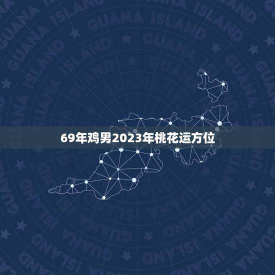 69年鸡男2023年桃花运方位(如何把握桃花运)