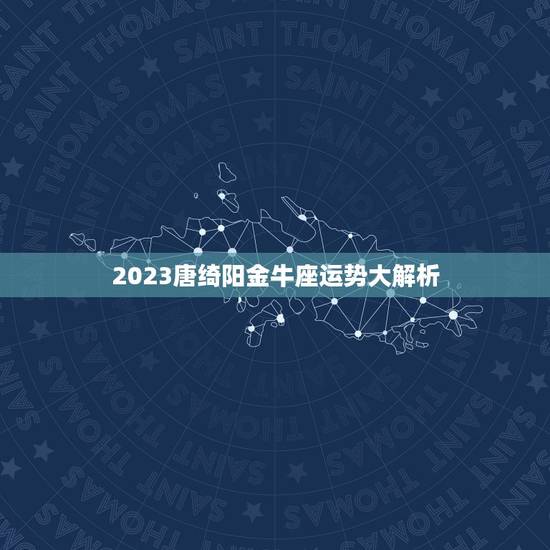 2023唐绮阳金牛座运势大解析，金牛座2023年运势详解