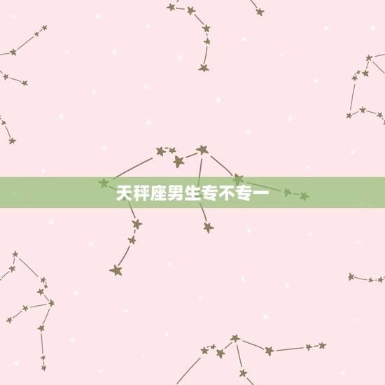 天秤座男生专不专一，天秤座男生对待爱情