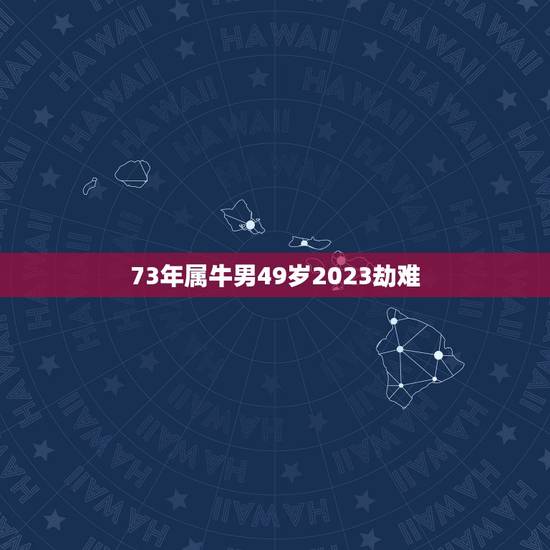 73年属牛男49岁2023劫难(如何预防未来的灾难) 73年属牛男49岁2023劫难(如何预防未来的灾难)