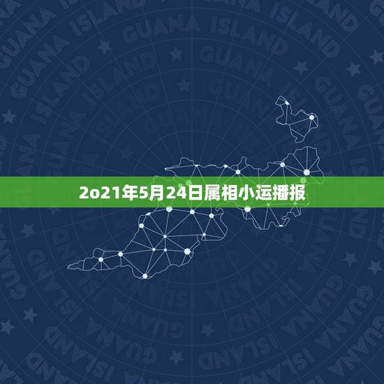2o21年5月24日属相小运播报，2023年今天属相是什么？