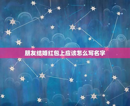 朋友结婚红包上应该怎么写名字，朋友结婚，送红包要写名字吗