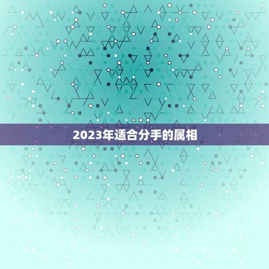 2023年适合分手的属相，2023年近期女孩分手后悔破镜重圆的主动联系