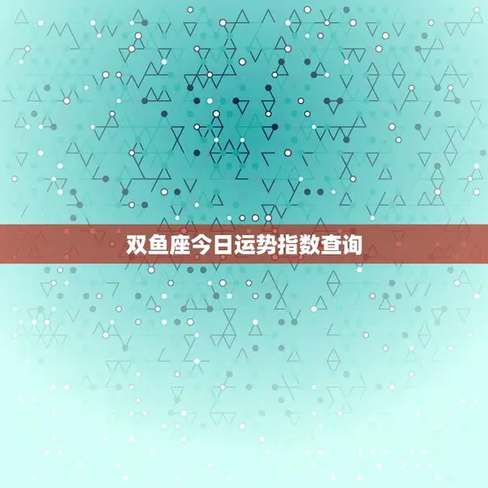 双鱼座今日运势指数查询 双鱼座今日运势指数查询