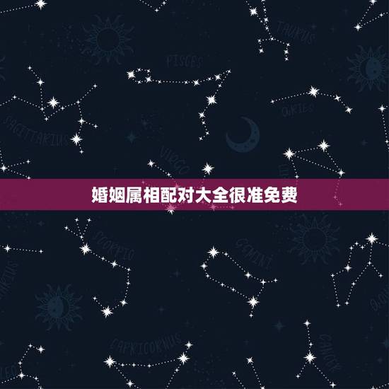 婚姻属相配对大全很准免费，婚姻最配的属相是什么