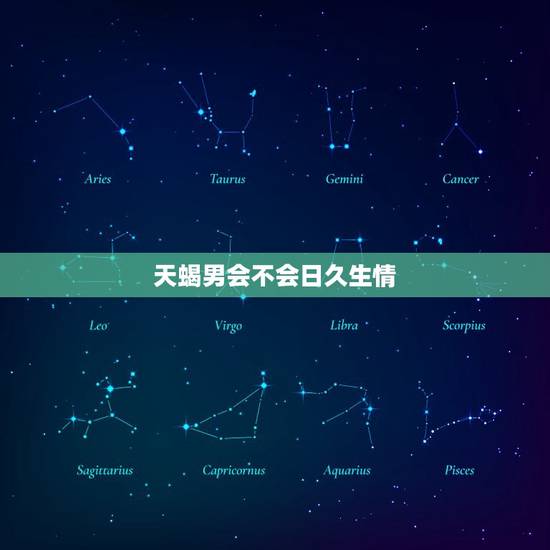天蝎男会不会日久生情，天蝎男对有好感的女生的行为