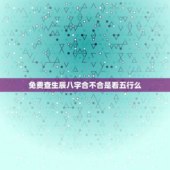 免费查生辰八字合不合是看五行么，测八字合不合免费