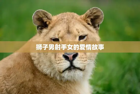 狮子男射手女的爱情故事(热情与自由的碰撞)