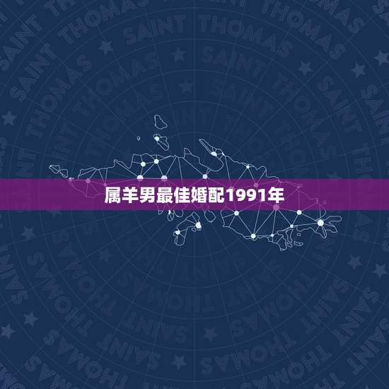 属羊男最佳婚配1991年，1991年属羊男婚配