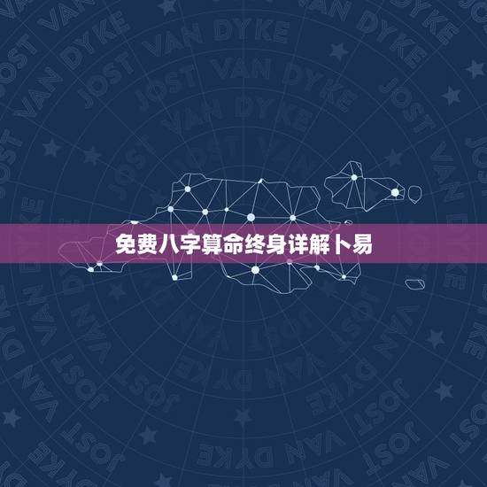 免费八字算命终身详解卜易，算命先生八字终身详批