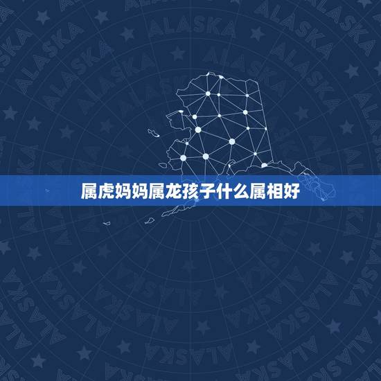 属虎妈妈属龙孩子什么属相好，属龙母亲属兔孩子什么属相好