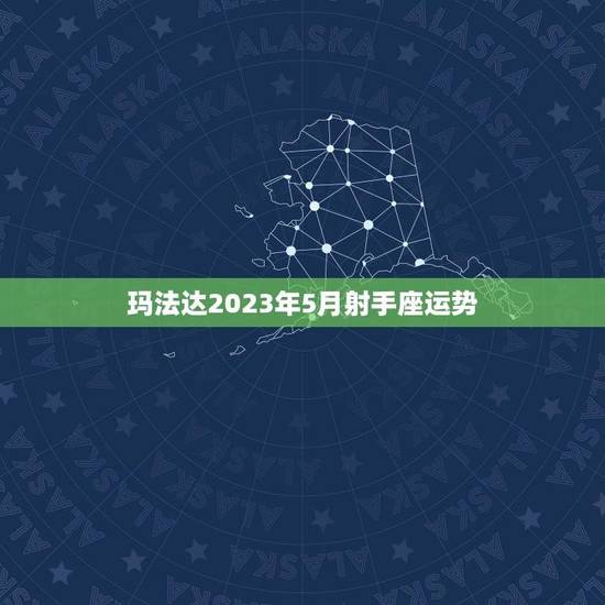 玛法达2023年5月射手座运势(好运连连财富滚滚来)