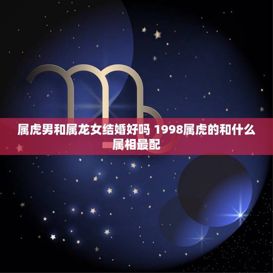 属虎男和属龙女结婚好吗 1998属虎的和什么属相最配