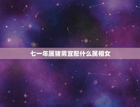 七一年属猪男宜配什么属相女，七一年出生的与异性什么属相最配