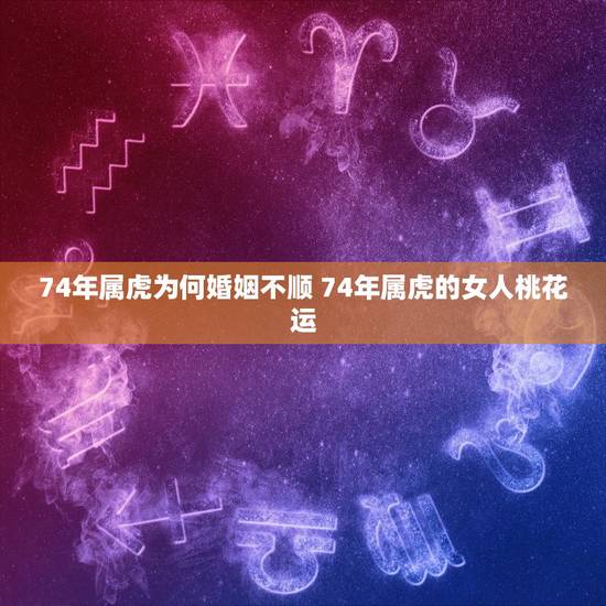 74年属虎为何婚姻不顺 74年属虎的女人桃花运