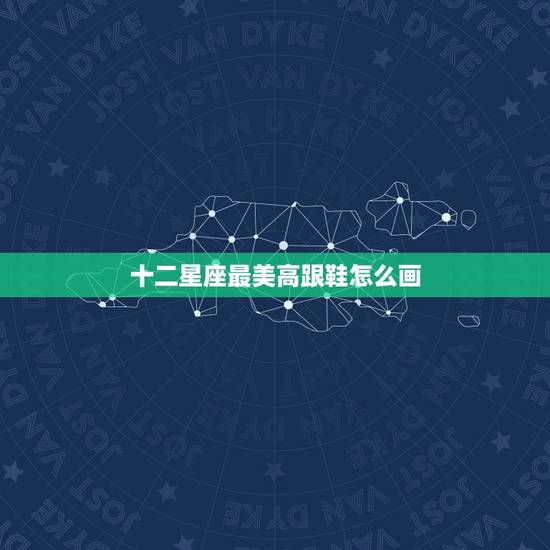 十二星座最美高跟鞋怎么画，十二星座最美高跟鞋