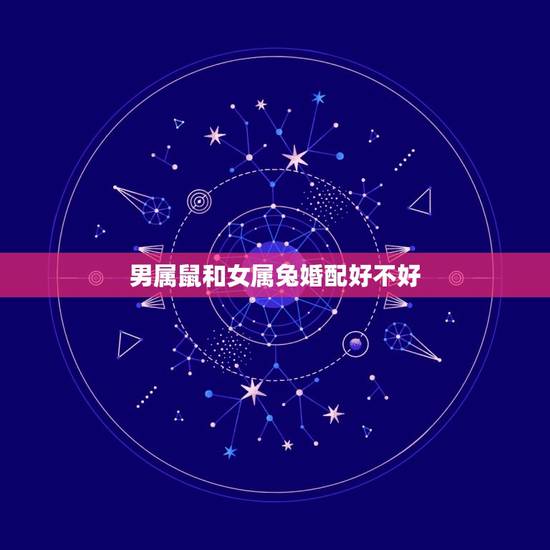 男属鼠和女属兔婚配好不好,男属鼠的和女属兔的配吗? 男属鼠和女属兔婚配好不好,男属鼠的和女属兔的配吗?