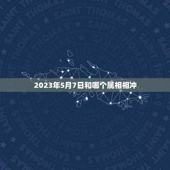 2023年5月7日和哪个属相相冲，2023犯太岁生肖属相