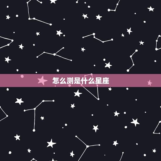 怎么测是什么星座,测试你更像什么星座 怎么测是什么星座,测试你更像什么星座