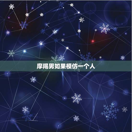 摩羯男如果模仿一个人，摩羯男会随便跟人接吻