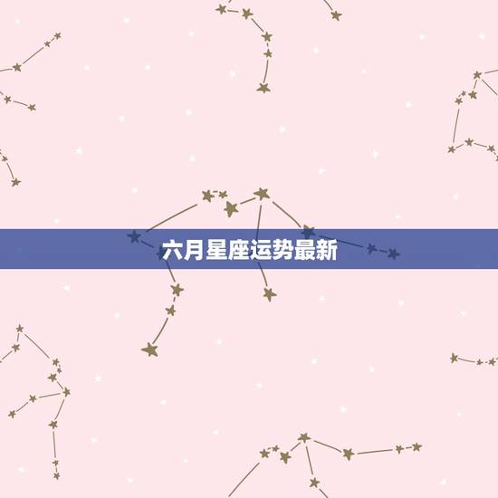 六月星座运势最新,最新运势 六月星座运势最新,最新运势