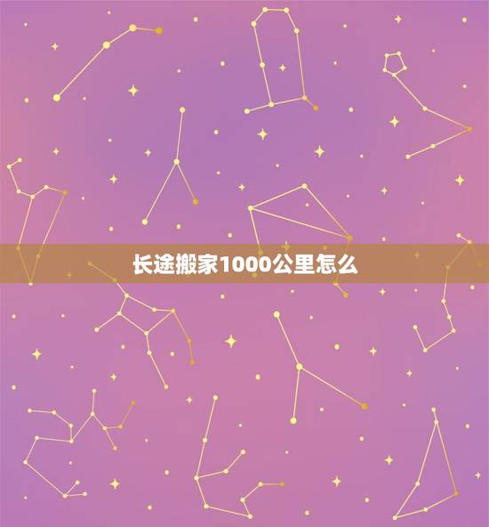 长途搬家1000公里怎么(省钱攻略大介绍)