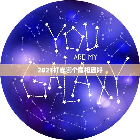 2023打春哪个属相最好,2023几号打春立春 2023打春哪个属相最好,2023几号打春立春
