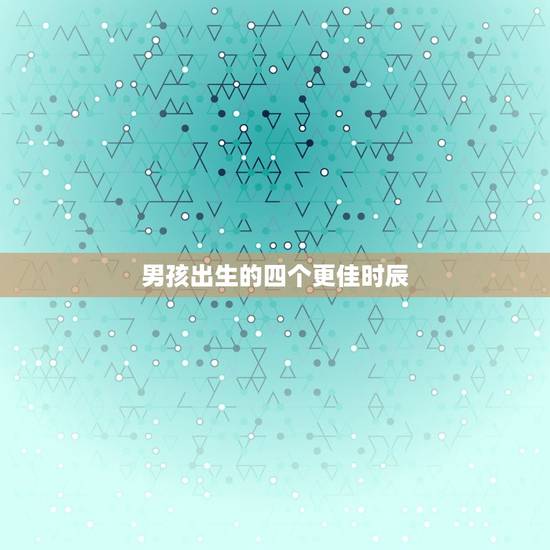 男孩出生的四个更佳时辰，贵子出生的四个好时候