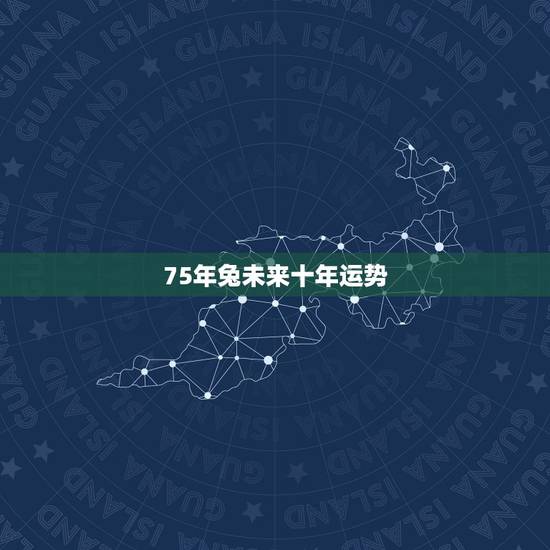 75年兔未来十年运势,75年属兔2023年运势及运程男 75年兔未来十年运势,75年属兔2023年运势及运程男