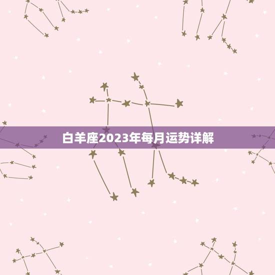 白羊座2023年每月运势详解，白羊座运势2023年运势详解