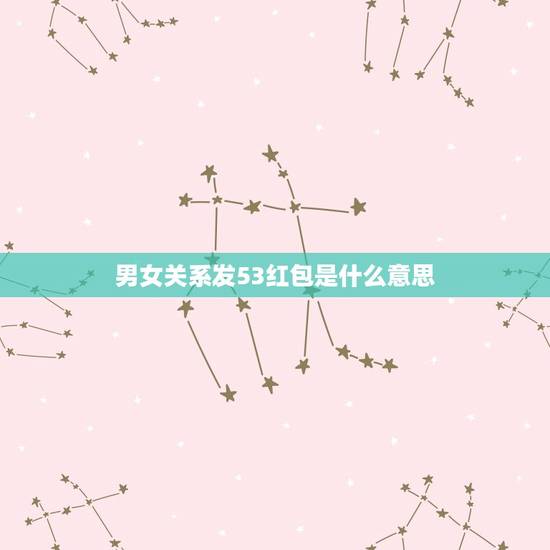 男女关系发53红包是什么意思,53.71女朋友发红包代表什么意思? 男女关系发53红包是什么意思,53.71女朋友发红包代表什么意思?