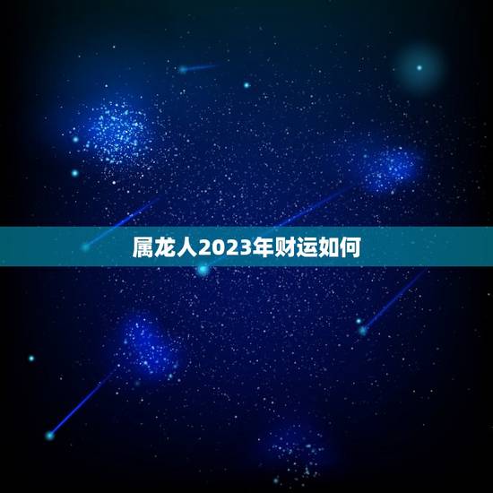 属龙人2023年财运如何，属龙人2023年财运如何呢
