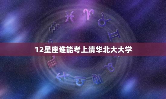 12星座谁能考上清华北大大学，12星座谁能考上清华