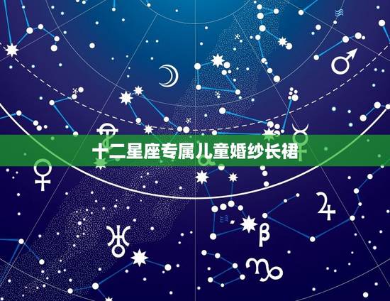 十二星座专属儿童婚纱长裙，十二星座专属汉服