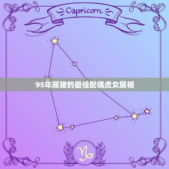 95年属猪的最佳配偶虎女属相,95年属猪的和什么属相最配 95年属猪的最佳配偶虎女属相,95年属猪的和什么属相最配