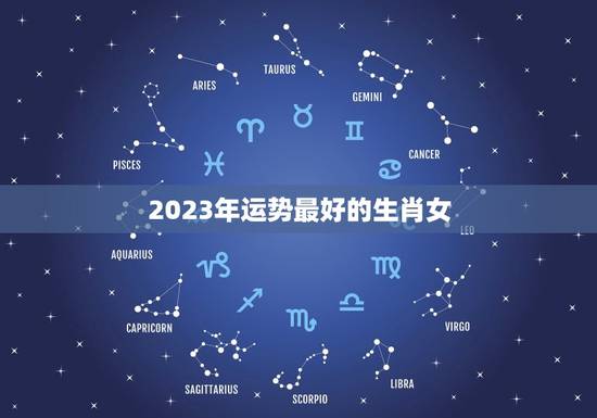 2023年运势最好的生肖女，2023属相全年运势