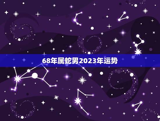 68年属蛇男2023年运势，生肖蛇