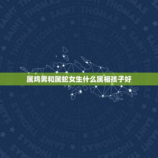 属鸡男和属蛇女生什么属相孩子好，女属鸡男属蛇生个属兔的孩子好不好？或者