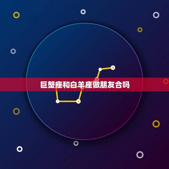 巨蟹座和白羊座做朋友合吗，白羊座巨蟹座