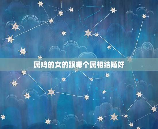 属鸡的女的跟哪个属相结婚好,属的婚配和什么属相最好? 属鸡的女的跟哪个属相结婚好,属的婚配和什么属相最好?