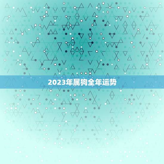 2023年属狗全年运势，2023年属狗全年运势老黄历网
