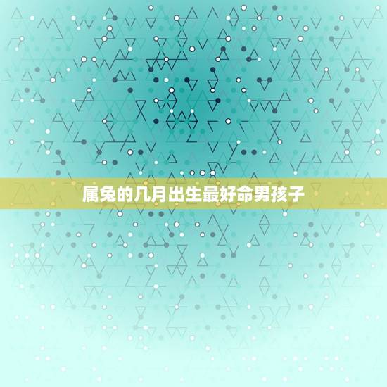 属兔的几月出生最好命男孩子，生肖查询：属兔的几月出生最好