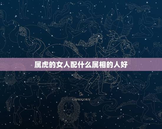 属虎的女人配什么属相的人好，属虎的女人和什么属相最配 属虎的女人命好不