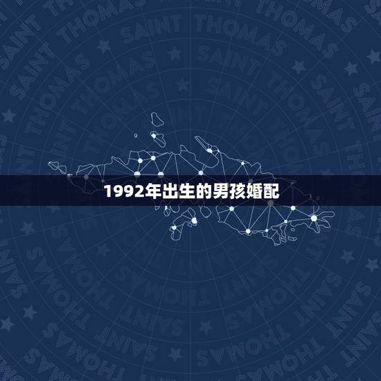 1992年出生的男孩婚配,1992出生的男孩是什么命,怎么婚配才好? 1992年出生的男孩婚配,1992出生的男孩是什么命,怎么婚配才好?