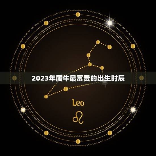 2023年属牛最富贵的出生时辰，2023年属牛的几月好？